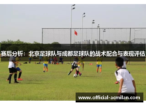 赛后分析：北京足球队与成都足球队的战术配合与表现评估