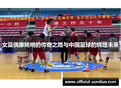 女篮偶像姚明的传奇之路与中国篮球的辉煌未来