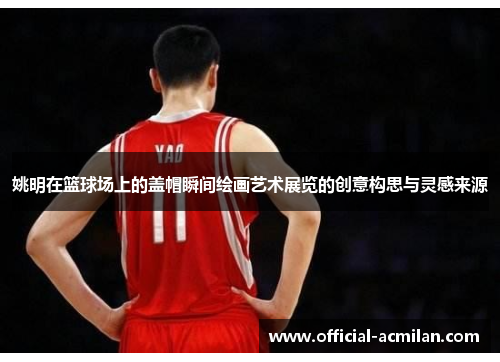 姚明在篮球场上的盖帽瞬间绘画艺术展览的创意构思与灵感来源