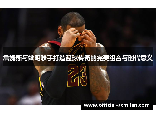 詹姆斯与姚明联手打造篮球传奇的完美组合与时代意义
