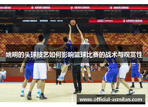 姚明的头球技艺如何影响篮球比赛的战术与观赏性