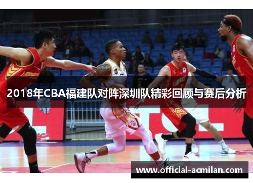 2018年CBA福建队对阵深圳队精彩回顾与赛后分析