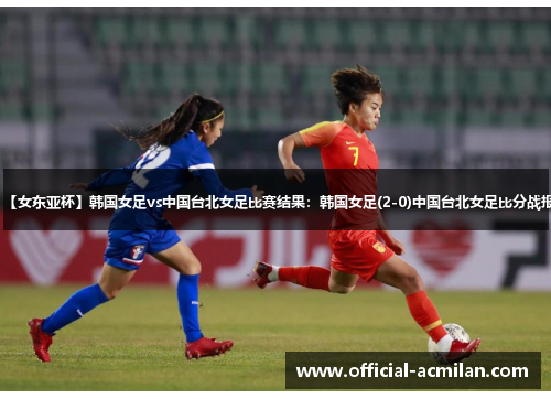 【女东亚杯】韩国女足vs中国台北女足比赛结果:韩国女足(2-0)中国台北女足比分战报