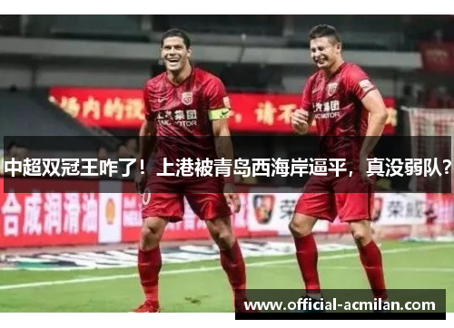 中超双冠王咋了!上港被青岛西海岸逼平,真没弱队?