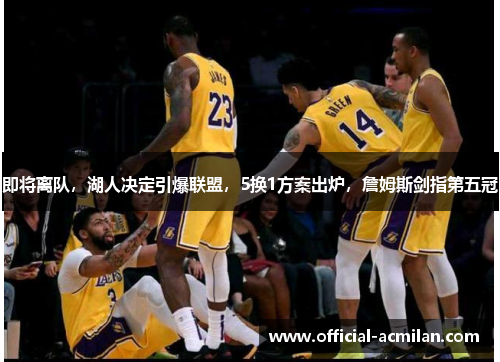 即将离队,湖人决定引爆联盟,5换1方案出炉,詹姆斯剑指第五冠