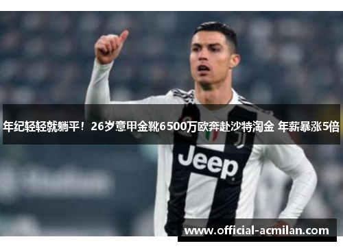 年纪轻轻就躺平!26岁意甲金靴6500万欧奔赴沙特淘金 年薪暴涨5倍
