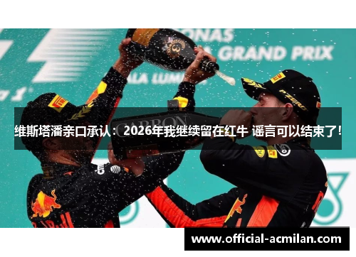 维斯塔潘亲口承认：2026年我继续留在红牛 谣言可以结束了！